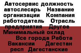 Автосервис-должность автослесарь › Название организации ­ Компания-работодатель › Отрасль предприятия ­ Другое › Минимальный оклад ­ 40 000 - Все города Работа » Вакансии   . Дагестан респ.,Дагестанские Огни г.